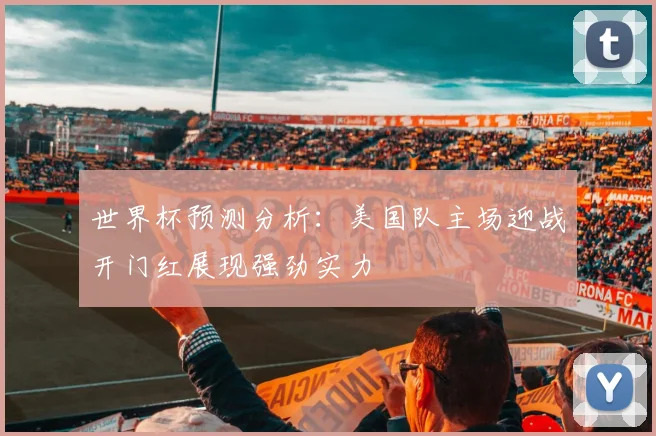 世界杯预测分析：美国队主场迎战开门红展现强劲实力