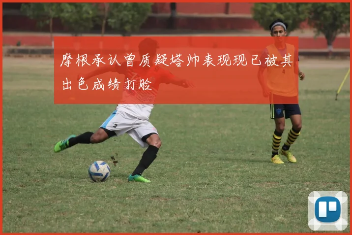 摩根承认曾质疑塔帅表现现已被其出色成绩打脸
