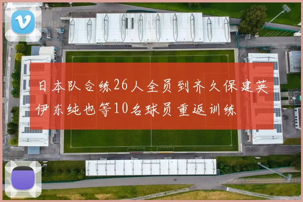 日本队合练26人全员到齐久保建英伊东纯也等10名球员重返训练
