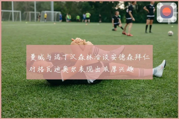曼城与诺丁汉森林洽谈安德森拜仁对格瓦迪奥尔表现出浓厚兴趣