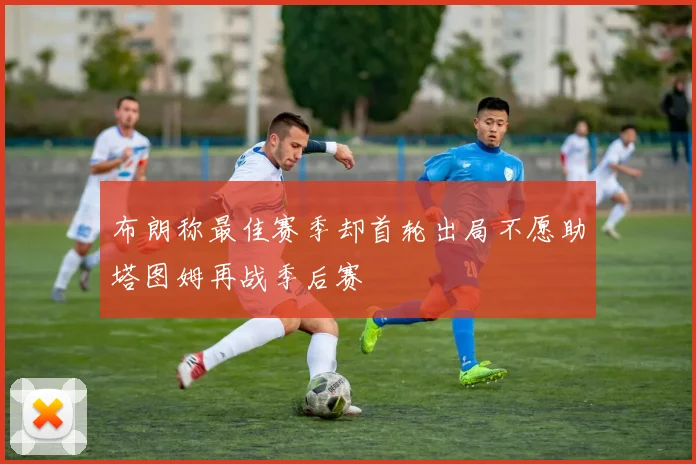 布朗称最佳赛季却首轮出局不愿助塔图姆再战季后赛