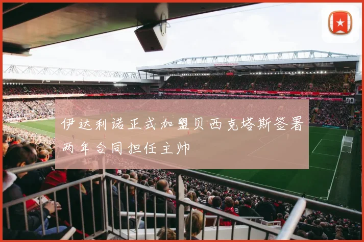 伊达利诺正式加盟贝西克塔斯签署两年合同担任主帅