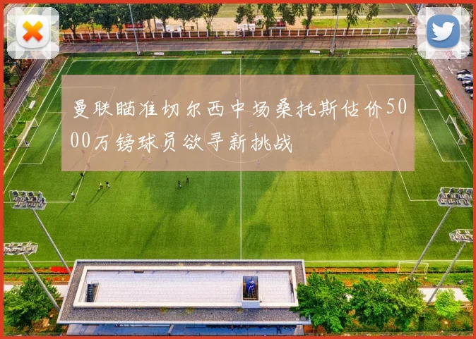 曼联瞄准切尔西中场桑托斯估价5000万镑球员欲寻新挑战