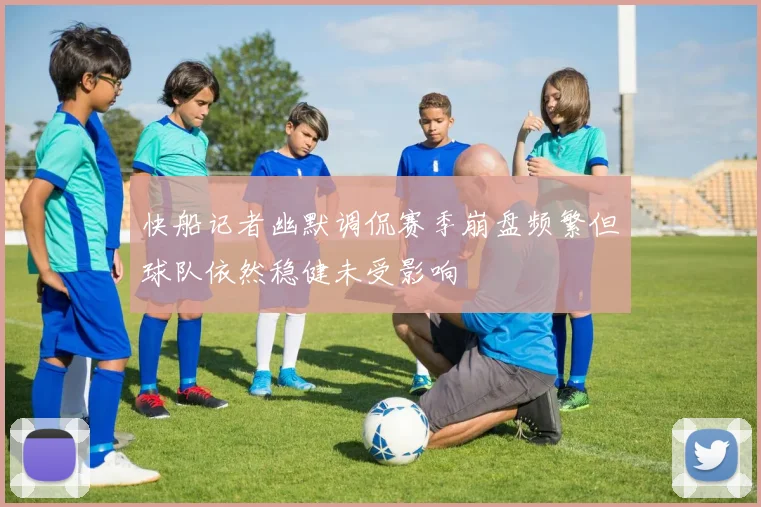 快船记者幽默调侃赛季崩盘频繁但球队依然稳健未受影响