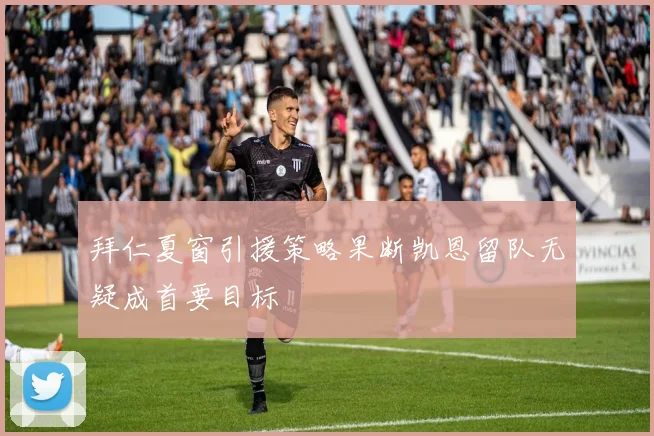 拜仁夏窗引援策略果断凯恩留队无疑成首要目标