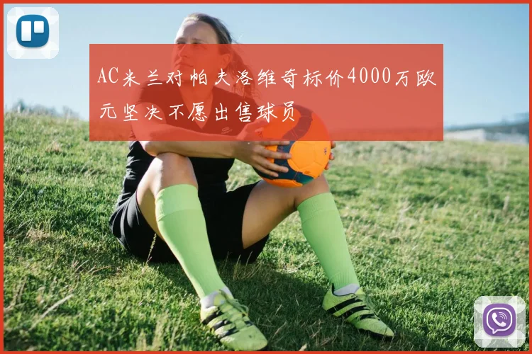 AC米兰对帕夫洛维奇标价4000万欧元坚决不愿出售球员