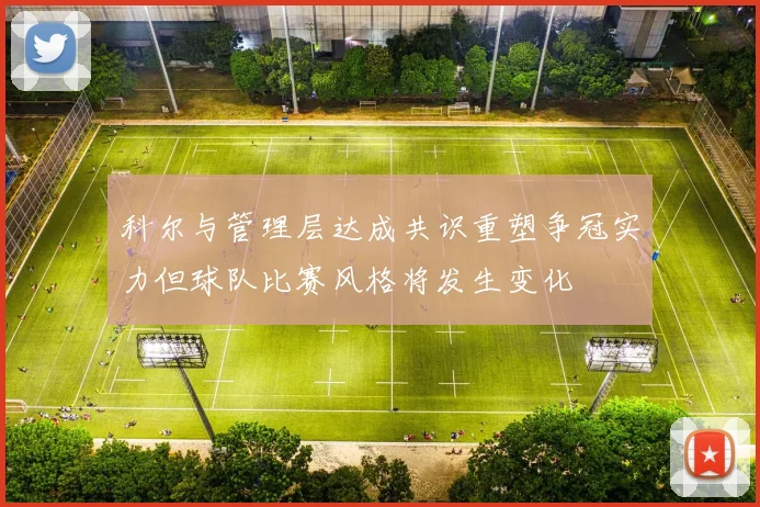 科尔与管理层达成共识重塑争冠实力但球队比赛风格将发生变化