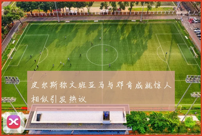 皮尔斯称文班亚马与邓肯成就惊人相似引发热议