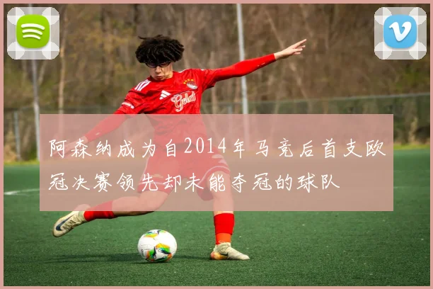 阿森纳成为自2014年马竞后首支欧冠决赛领先却未能夺冠的球队