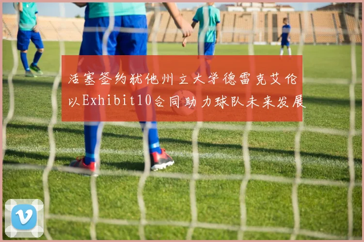 活塞签约犹他州立大学德雷克艾伦以Exhibit10合同助力球队未来发展